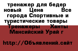 тренажер для бедер. новый  › Цена ­ 400 - Все города Спортивные и туристические товары » Тренажеры   . Ханты-Мансийский,Урай г.